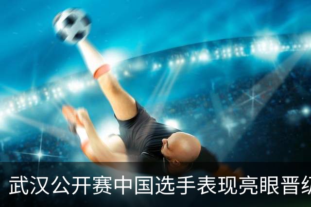 武汉公开赛中国选手表现亮眼晋级四强，夺冠前景依然不明朗
