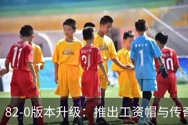 82-0版本升级：推出工资帽与传奇挑战玩法